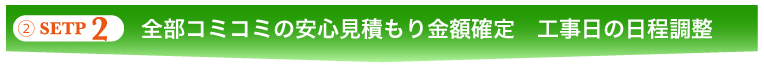 ②SETP 2 全部コミコミの安心見積もり金額確定 工事日の日程調整